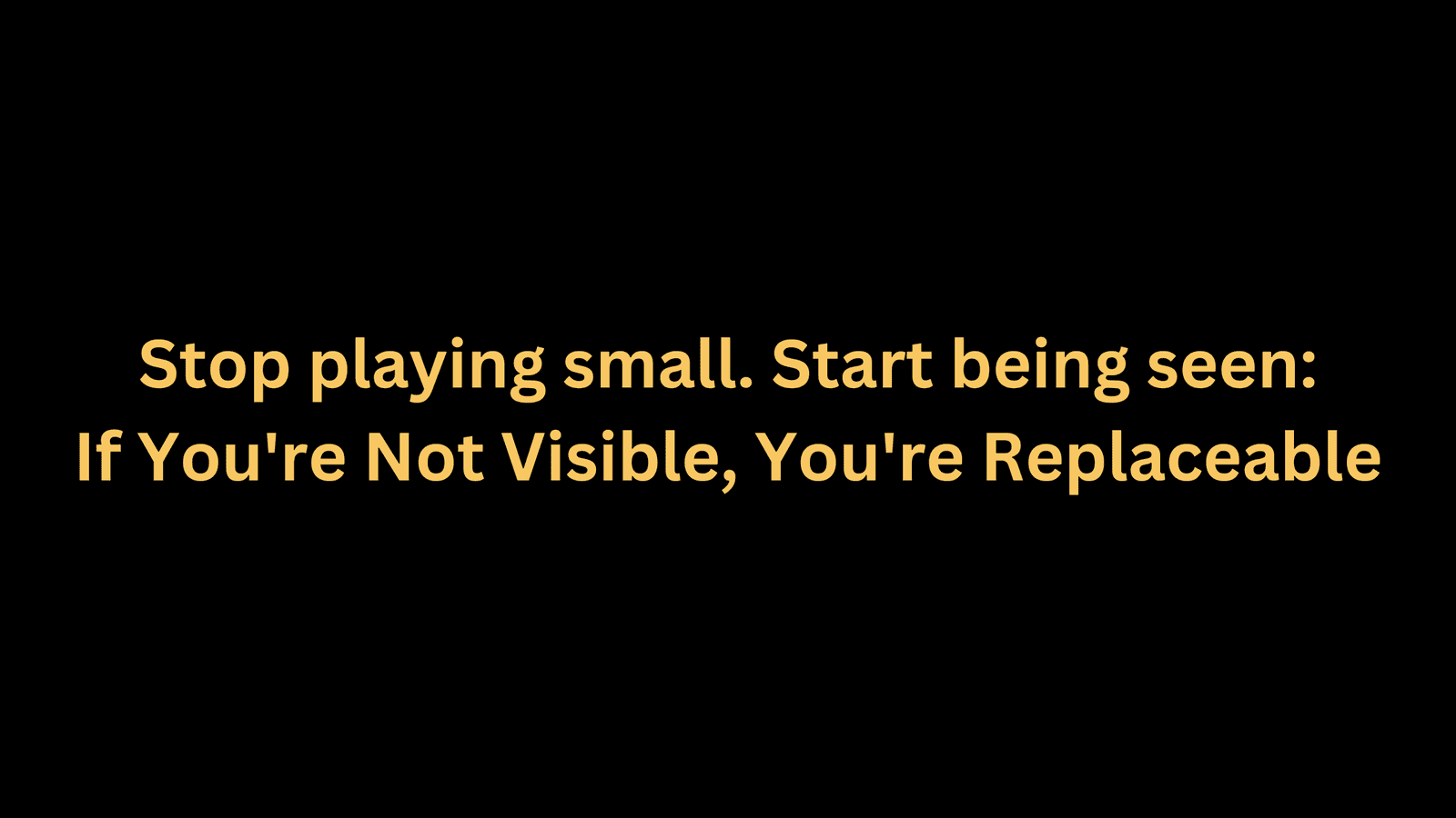 If You're Not Visible, You're Replaceable